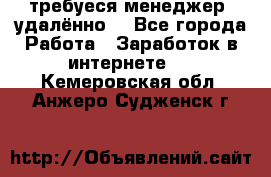 требуеся менеджер (удалённо) - Все города Работа » Заработок в интернете   . Кемеровская обл.,Анжеро-Судженск г.